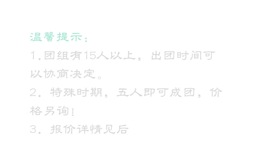 温馨提示 1 团组有15人以上 出团时间可以协商决定 2 特殊时期 五人即可成团 价格另询 3 报价详情见后